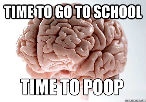 time to go to school Time to poop - time to go to school Time to poop  Scumbag Brain