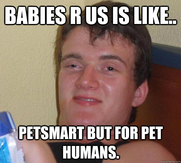 Babies R US is like.. Petsmart but for pet humans.  10 Guy