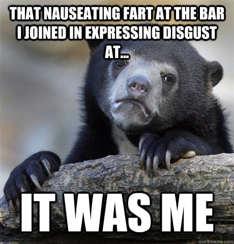 That nauseating fart at the bar I joined in expressing disgust at... it was me  Confession Bear