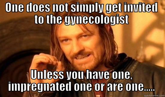 ONE DOES NOT SIMPLY GET INVITED TO THE GYNECOLOGIST UNLESS YOU HAVE ONE, IMPREGNATED ONE OR ARE ONE..... Boromir