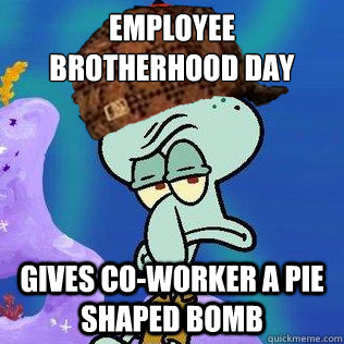 Employee brotherhood day gives co-worker a pie shaped bomb - Employee brotherhood day gives co-worker a pie shaped bomb  Scumbag Squidward