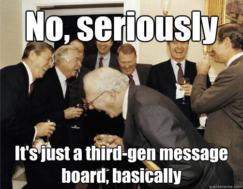 No, seriously It's just a third-gen message board, basically  