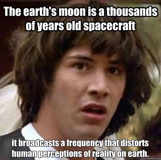 The earth's moon is a thousands of years old spacecraft  it broadcasts a frequency that distorts human perceptions of reality on earth.   conspiracy keanu