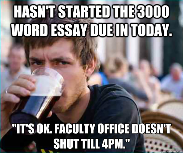 Hasn't started the 3000 word essay due in today. 