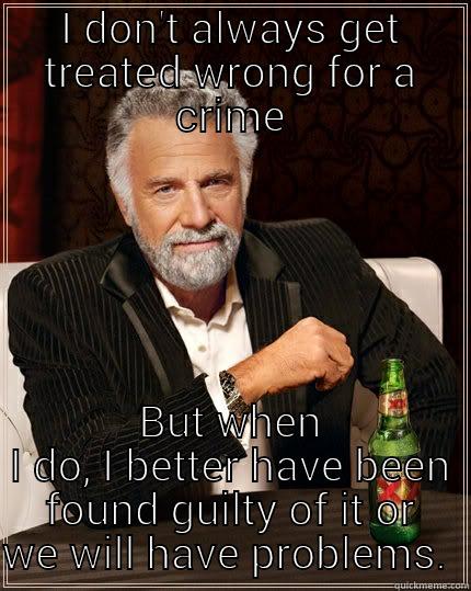 I DON'T ALWAYS GET TREATED WRONG FOR A CRIME BUT WHEN I DO, I BETTER HAVE BEEN FOUND GUILTY OF IT OR WE WILL HAVE PROBLEMS.  The Most Interesting Man In The World