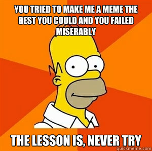 You tried to make me a meme the best you could and you failed miserably  The lesson is, never try   Advice Homer