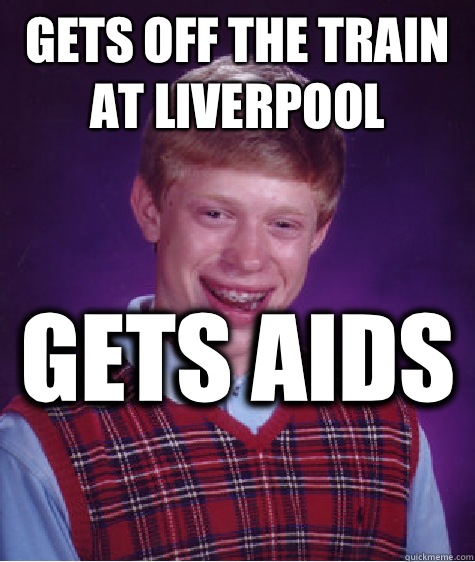 Gets off the train at Liverpool  Gets aids   Bad Luck Brian