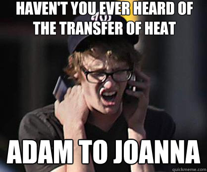 Haven't you ever heard of the transfer of Heat  Adam to Joanna  Sad Hipster