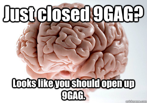 Just closed 9GAG? Looks like you should open up 9GAG.  - Just closed 9GAG? Looks like you should open up 9GAG.   Scumbag Brain