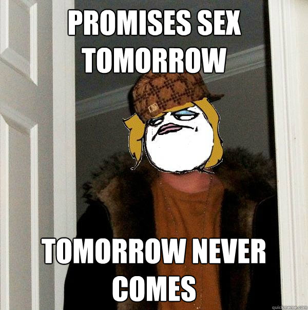 Promises sex tomorrow TOMORROW NEVER COMES - Promises sex tomorrow TOMORROW NEVER COMES  Scumbag Derpina