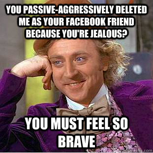 You passive-aggressively deleted me as your facebook friend because you're jealous? you must feel so brave - You passive-aggressively deleted me as your facebook friend because you're jealous? you must feel so brave  Condescending Wonka