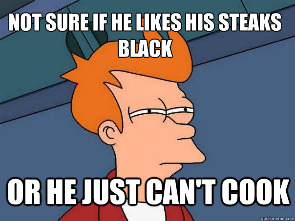 Not sure if he likes his steaks black Or he just can't cook  Futurama Fry