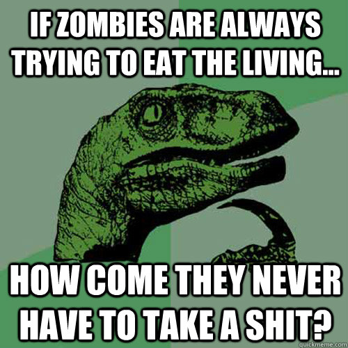 If Zombies are always trying to eat the living... How come they never have to take a shit?  Philosoraptor