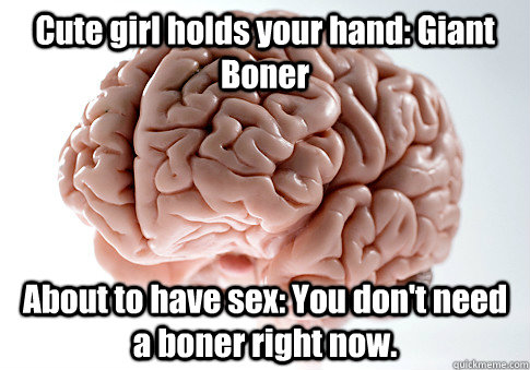 Cute girl holds your hand: Giant Boner About to have sex: You don't need a boner right now.  - Cute girl holds your hand: Giant Boner About to have sex: You don't need a boner right now.   Scumbag Brain