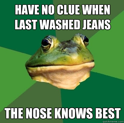 Have no clue when last washed jeans the nose knows best - Have no clue when last washed jeans the nose knows best  Foul Bachelor Frog