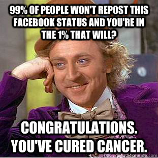 99% of people won't repost this facebook status and you're in the 1% that will? congratulations.  you've cured cancer.  Condescending Wonka