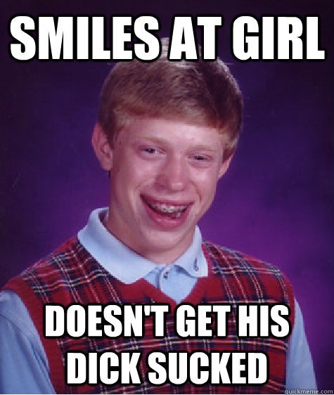 Smiles at girl doesn't get his dick sucked   Bad Luck Brian