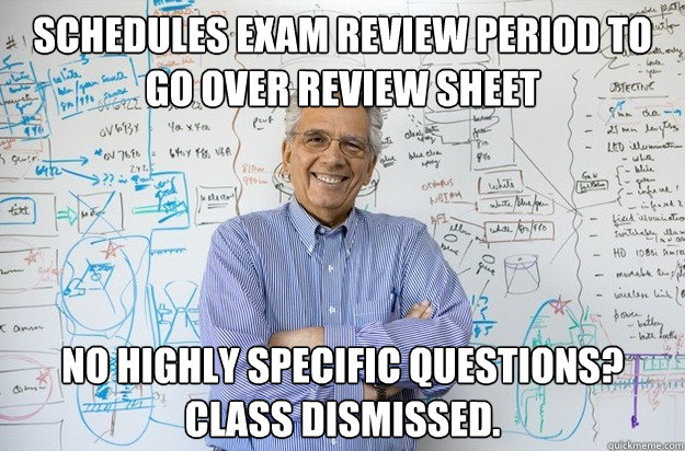 SCHEDULES EXAM REVIEW PERIOD TO GO OVER REVIEW SHEET NO HIGHLY SPECIFIC QUESTIONS? CLASS DISMISSED.  Engineering Professor