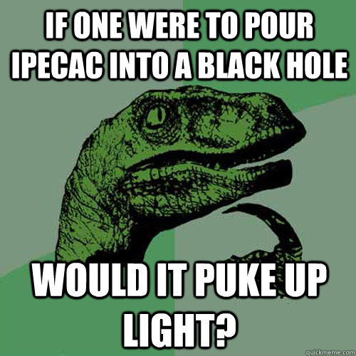 If one were to pour ipecac into a black hole would it puke up light? - If one were to pour ipecac into a black hole would it puke up light?  Philosoraptor