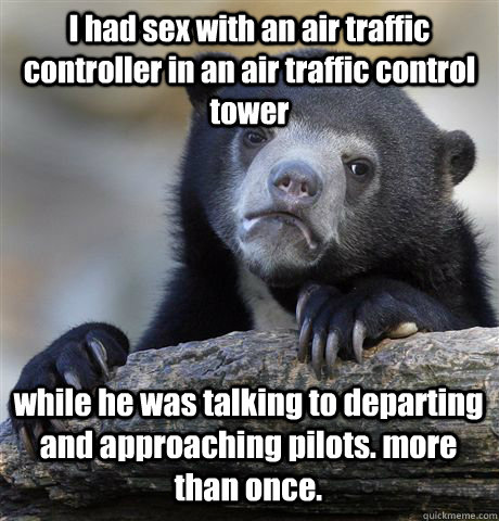 I had sex with an air traffic controller in an air traffic control tower while he was talking to departing and approaching pilots. more than once.  Confession Bear