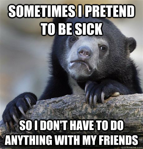 Sometimes i pretend to be sick so i don't have to do anything with my friends  - Sometimes i pretend to be sick so i don't have to do anything with my friends   Confession Bear