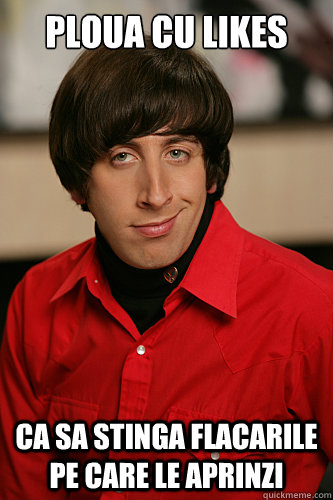 Ploua cu likes ca sa stinga flacarile pe care le aprinzi  Howard Wolowitz