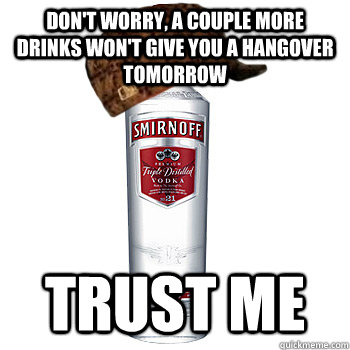 Don't worry, a couple more drinks won't give you a hangover tomorrow trust me  Scumbag Alcohol