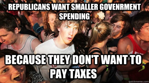 Republicans want smaller govenrment spending because they don't want to pay taxes   Sudden Clarity Clarence