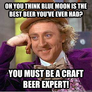 Oh you think Blue moon is the best beer you've ever had? You must be a craft beer expert!  Condescending Wonka