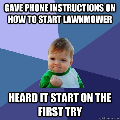 Gave phone instructions on how to start lawnmower Heard it start on the first try  Success Kid