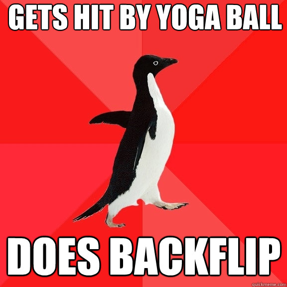 Gets hit by yoga bALL
 Does backflip  - Gets hit by yoga bALL
 Does backflip   Socially Awesome Penguin