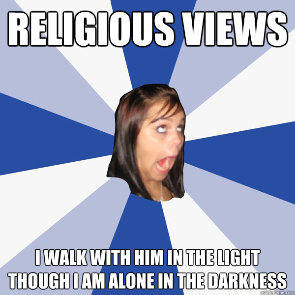 Religious views I walk with him in the light though I am alone in the darkness  Annoying Facebook Girl