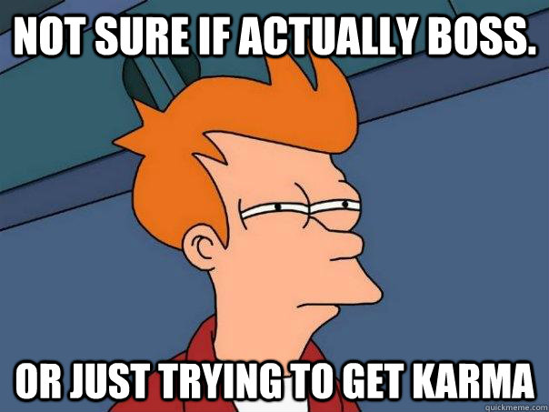 Not sure if actually boss. Or just trying to get karma  Futurama Fry