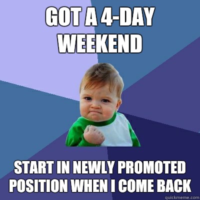 Got a 4-day weekend Start in newly promoted position when I come back  Success Kid