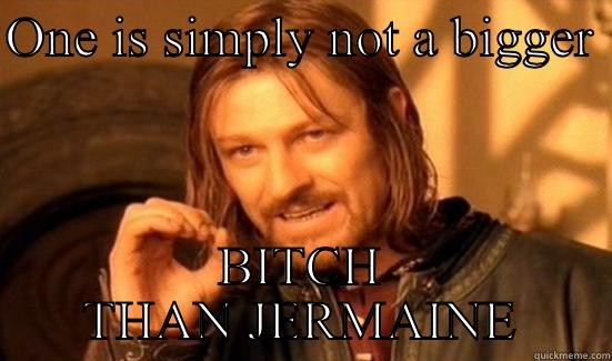 ONE IS SIMPLY NOT A BIGGER  BITCH THAN JERMAINE Boromir