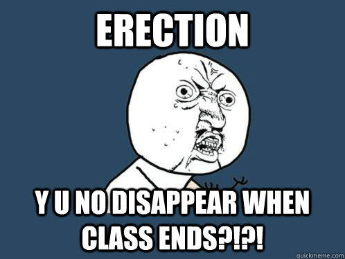 Erection y u no disappear when class ends?!?!  Y U No