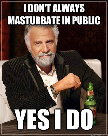 I don't always masturbate in public yes i do  The Most Interesting Man In The World