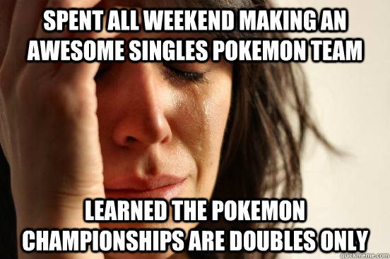 Spent all weekend making an awesome singles pokemon team Learned the pokemon championships are doubles only - Spent all weekend making an awesome singles pokemon team Learned the pokemon championships are doubles only  First World Problems