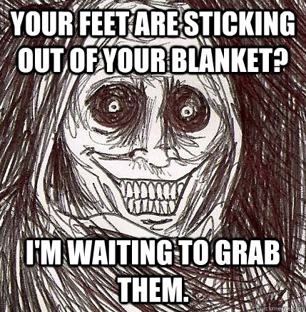 Your feet are sticking out of your blanket? I'm waiting to grab them.   Horrifying Houseguest