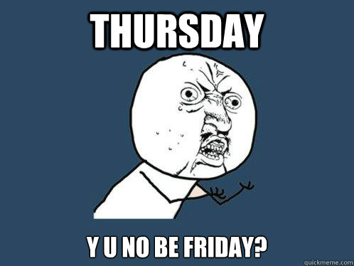 Thursday y u no be Friday?  Y U No