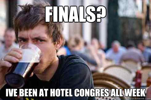 Finals? Ive been at Hotel congres all week  Lazy College Senior