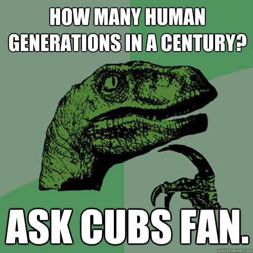 How many human generations in a century? Ask Cubs fan.  Philosoraptor