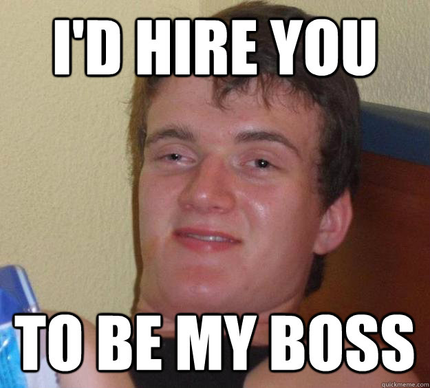 I'd hire you To be my boss  10 Guy