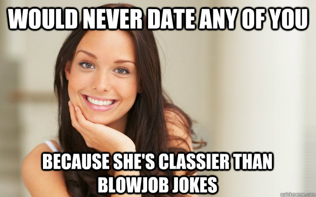 would never date any of you because she's classier than blowjob jokes  Good Girl Gina