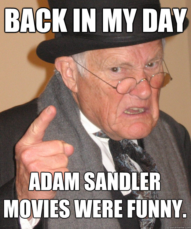 back in my day adam sandler movies were funny.  back in my day