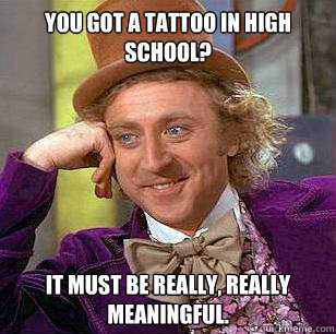 You got a tattoo in high school? It must be really, really meaningful. - You got a tattoo in high school? It must be really, really meaningful.  Condescending Wonka