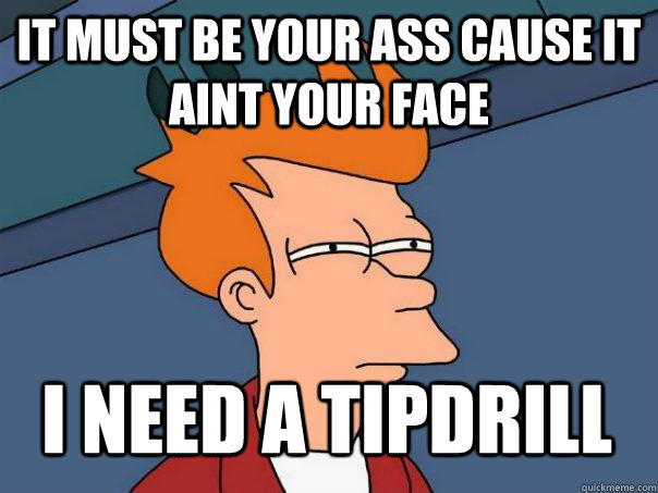 It must be your ass cause it aint your face i need a tipdrill  Futurama Fry