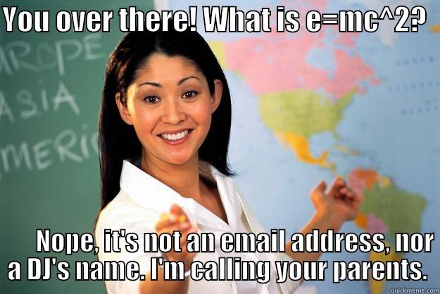 YOU OVER THERE! WHAT IS E=MC^2?            NOPE, IT'S NOT AN EMAIL ADDRESS, NOR A DJ'S NAME. I'M CALLING YOUR PARENTS. Unhelpful High School Teacher