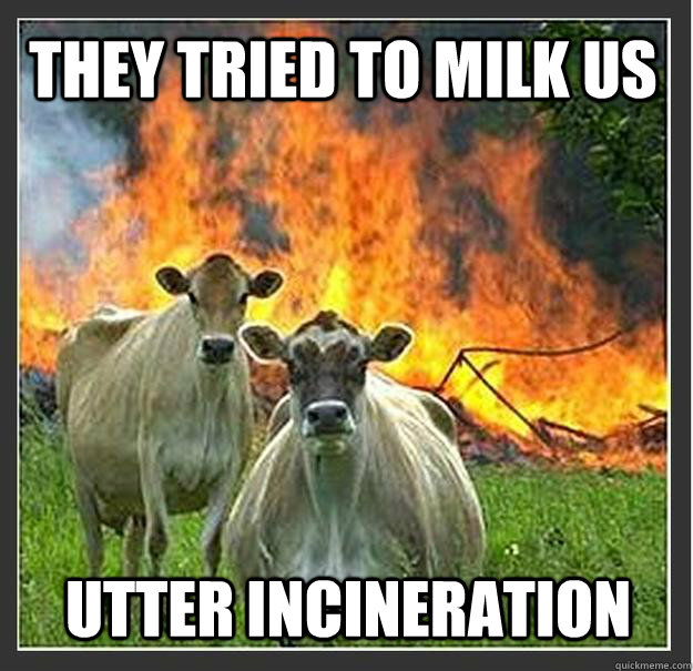 They tried to milk us Utter incineration  Evil cows