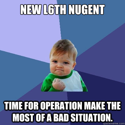 New L6th Nugent time for operation make the most of a bad situation.  Success Kid